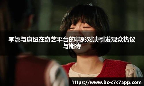李娜与康纽在奇艺平台的精彩对决引发观众热议与期待