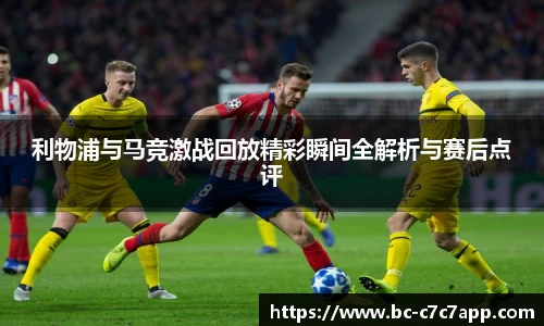 利物浦与马竞激战回放精彩瞬间全解析与赛后点评